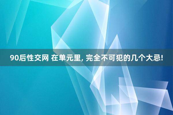 90后性交网 在单元里， 完全不可犯的几个大忌!