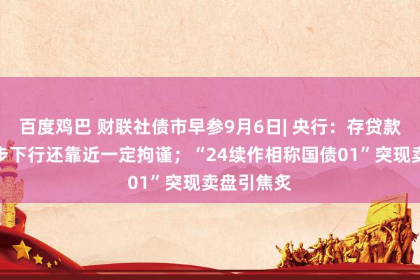 百度鸡巴 财联社债市早参9月6日| 央行：存贷款利率进一步下行还靠近一定拘谨；“24续作相称国债01”突现卖盘引焦炙