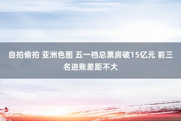 自拍偷拍 亚洲色图 五一档总票房破15亿元 前三名进账差距不大