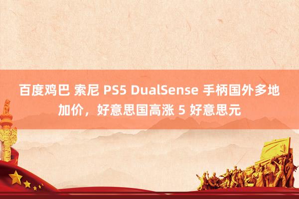 百度鸡巴 索尼 PS5 DualSense 手柄国外多地加价，好意思国高涨 5 好意思元