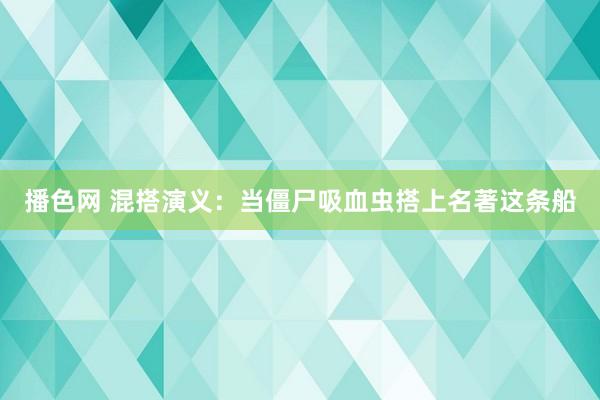 播色网 混搭演义：当僵尸吸血虫搭上名著这条船