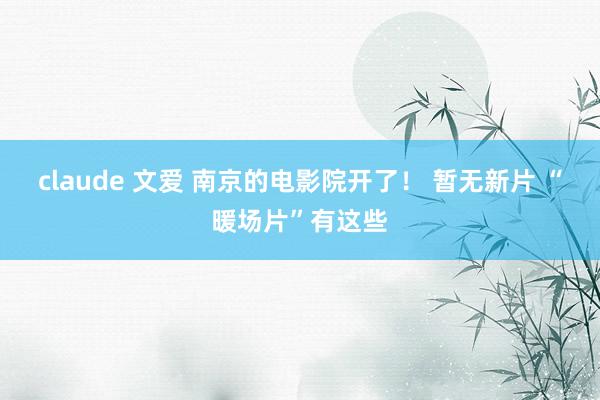 claude 文爱 南京的电影院开了！ 暂无新片 “暖场片”有这些