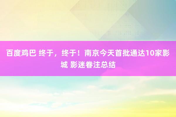 百度鸡巴 终于，终于！南京今天首批通达10家影城 影迷眷注总结