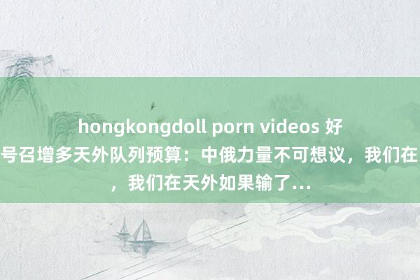 hongkongdoll porn videos 好意思高官借中俄号召增多天外队列预算：中俄力量不可想议，我们在天外如果输了…