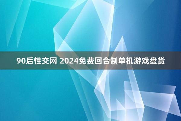 90后性交网 2024免费回合制单机游戏盘货