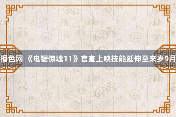 播色网 《电锯惊魂11》官宣上映技能延伸至来岁9月