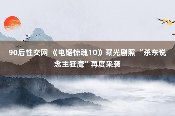 90后性交网 《电锯惊魂10》曝光剧照 “杀东说念主狂魔”再度来袭