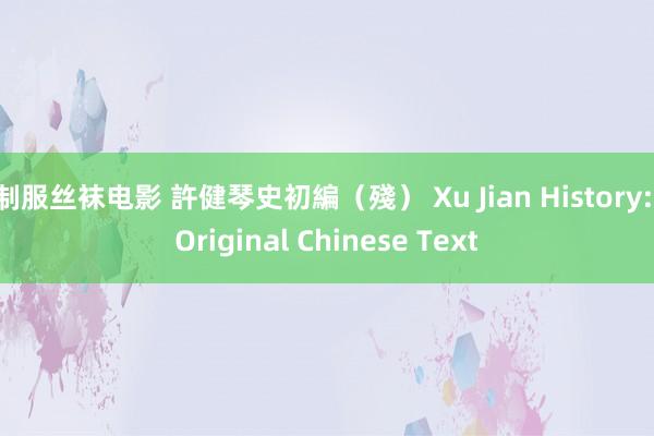 制服丝袜电影 許健琴史初編（殘） Xu Jian History: Original Chinese Text