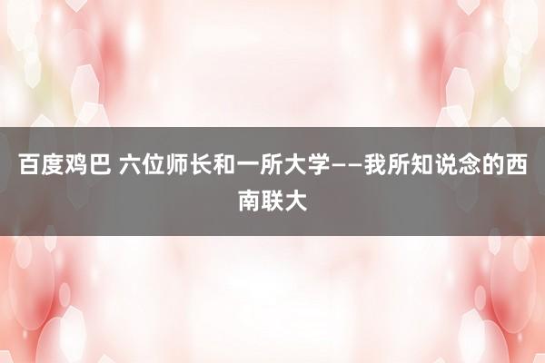 百度鸡巴 六位师长和一所大学——我所知说念的西南联大