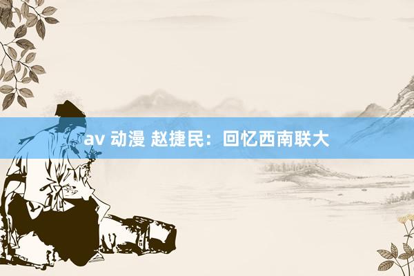 av 动漫 赵捷民：回忆西南联大