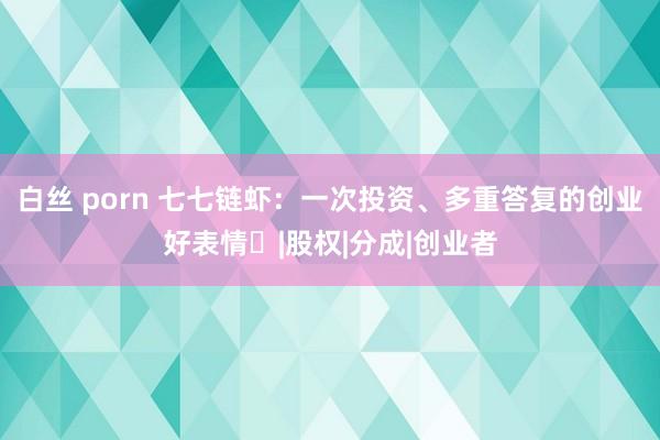 白丝 porn 七七链虾：一次投资、多重答复的创业好表情​|股权|分成|创业者