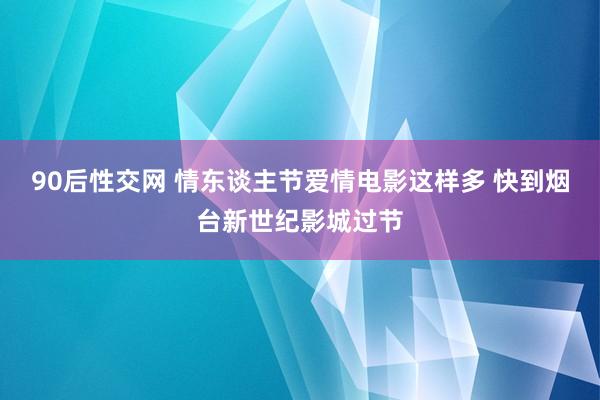 90后性交网 情东谈主节爱情电影这样多 快到烟台新世纪影城过节