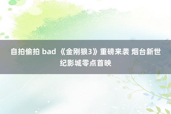 自拍偷拍 bad 《金刚狼3》重磅来袭 烟台新世纪影城零点首映