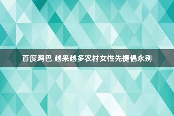 百度鸡巴 越来越多农村女性先提倡永别