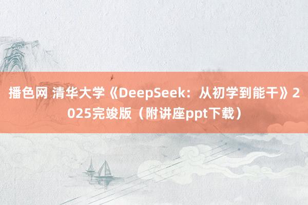 播色网 清华大学《DeepSeek：从初学到能干》2025完竣版（附讲座ppt下载）